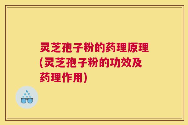 灵芝孢子粉的药理原理(灵芝孢子粉的功效及药理作用)