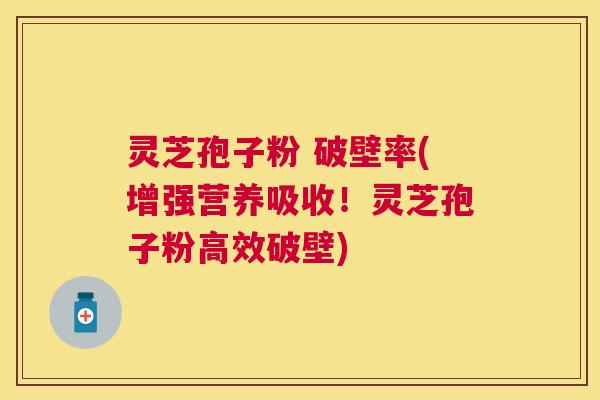 灵芝孢子粉 破壁率(增强营养吸收！灵芝孢子粉高效破壁)