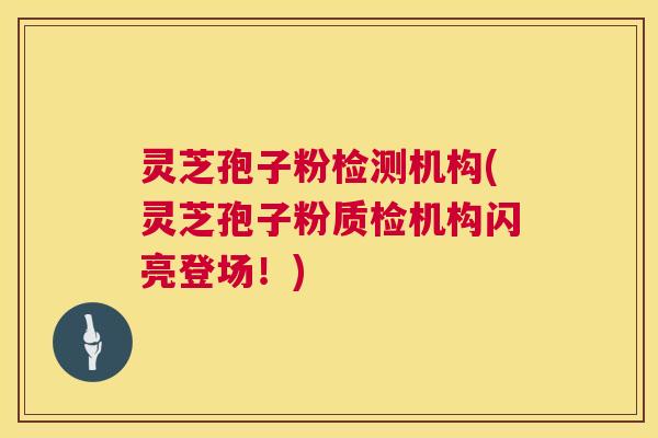 灵芝孢子粉检测机构(灵芝孢子粉质检机构闪亮登场！)