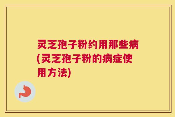 灵芝孢子粉约用那些病(灵芝孢子粉的病症使用方法)