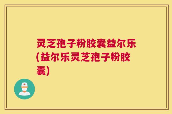 灵芝孢子粉胶囊益尔乐(益尔乐灵芝孢子粉胶囊) 灵芝孢子粉胶囊益尔乐(益尔乐灵芝孢子粉胶囊)