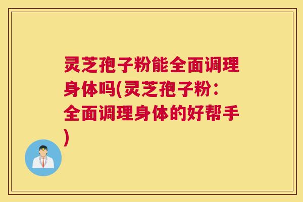 灵芝孢子粉能全面调理身体吗(灵芝孢子粉：全面调理身体的好帮手)
