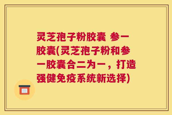 灵芝孢子粉胶囊 参一胶囊(灵芝孢子粉和参一胶囊合二为一,打造强健免疫系统新选择) 灵芝孢子粉胶囊 参一胶囊(灵芝孢子粉和参一胶囊合二为一,打造强健免疫系统新选择)