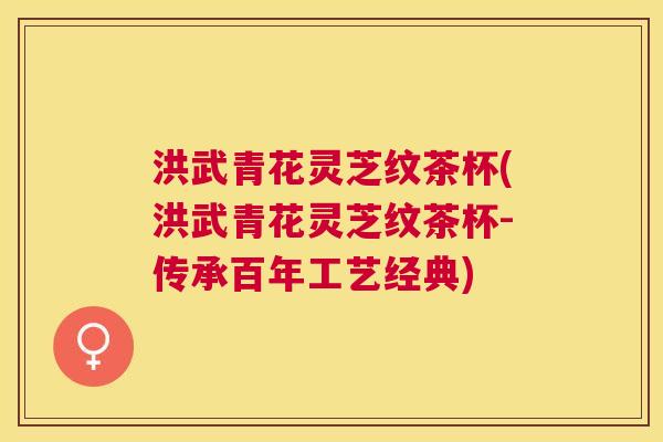 洪武青花灵芝纹茶杯(洪武青花灵芝纹茶杯-传承百年工艺经典)