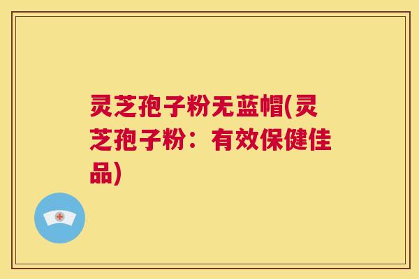 灵芝孢子粉无蓝帽(灵芝孢子粉：有效保健佳品)