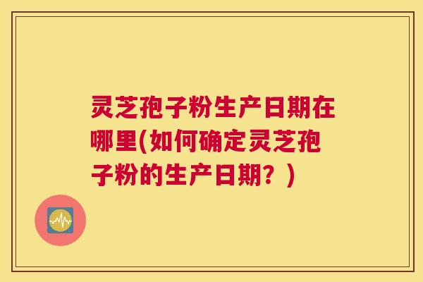灵芝孢子粉生产日期在哪里(如何确定灵芝孢子粉的生产日期？)