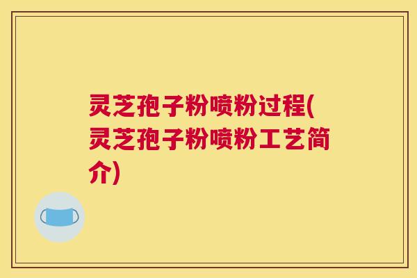 灵芝孢子粉喷粉过程(灵芝孢子粉喷粉工艺简介)