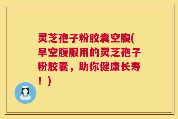 灵芝孢子粉胶囊空腹(早空腹服用的灵芝孢子粉胶囊，助你健康长寿！)
