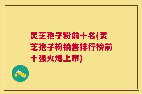 灵芝孢子粉前十名(灵芝孢子粉销售排行榜前十强火爆上市)
