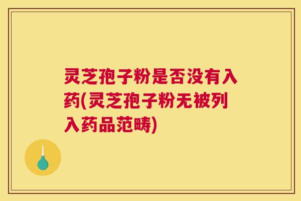 灵芝孢子粉是否没有入药(灵芝孢子粉无被列入药品范畴) 灵芝孢子粉是否没有入药(灵芝孢子粉无被列入药品范畴)