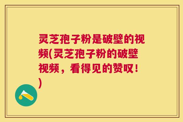 灵芝孢子粉是破壁的视频(灵芝孢子粉的破壁视频，看得见的赞叹！)