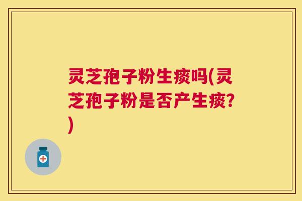 灵芝孢子粉生痰吗(灵芝孢子粉是否产生痰？)