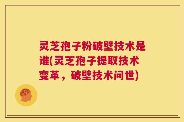 灵芝孢子粉破壁技术是谁(灵芝孢子提取技术变革，破壁技术问世)