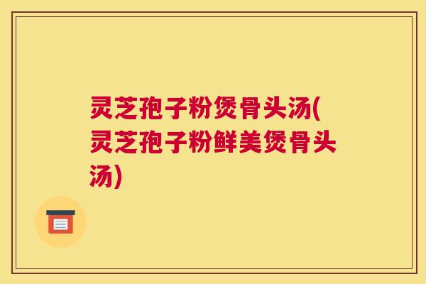 灵芝孢子粉煲骨头汤(灵芝孢子粉鲜美煲骨头汤)