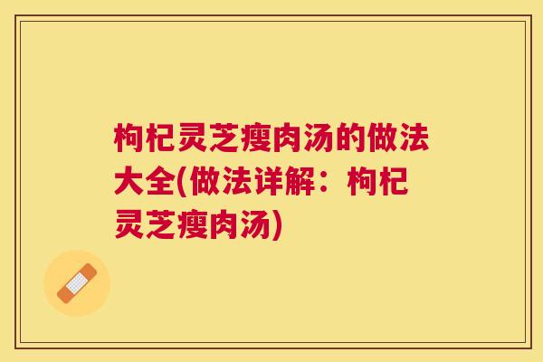 枸杞灵芝瘦肉汤的做法大全(做法详解：枸杞灵芝瘦肉汤)