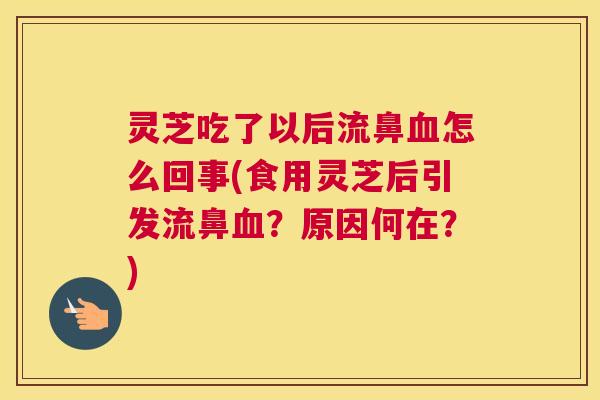 灵芝吃了以后流鼻怎么回事(食用灵芝后引发流鼻？原因何在？)