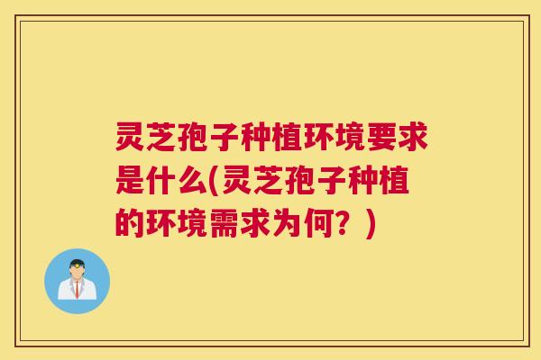 灵芝孢子种植环境要求是什么(灵芝孢子种植的环境需求为何?) 灵芝孢子种植环境要求是什么(灵芝孢子种植的环境需求为何?)