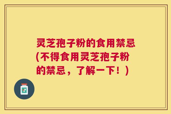 灵芝孢子粉的食用禁忌(不得食用灵芝孢子粉的禁忌，了解一下！)