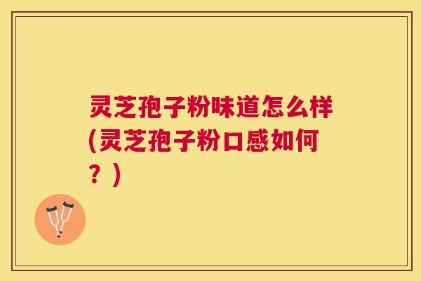灵芝孢子粉味道怎么样(灵芝孢子粉口感如何？)