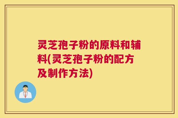 灵芝孢子粉的原料和辅料(灵芝孢子粉的配方及制作方法) 灵芝孢子粉的原料和辅料(灵芝孢子粉的配方及制作方法)