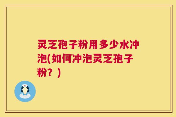 灵芝孢子粉用多少水冲泡(如何冲泡灵芝孢子粉？)