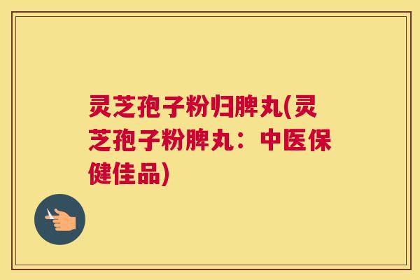 灵芝孢子粉归脾丸(灵芝孢子粉脾丸:中医保健佳品) 灵芝孢子粉归脾丸(灵芝孢子粉脾丸:中医保健佳品)