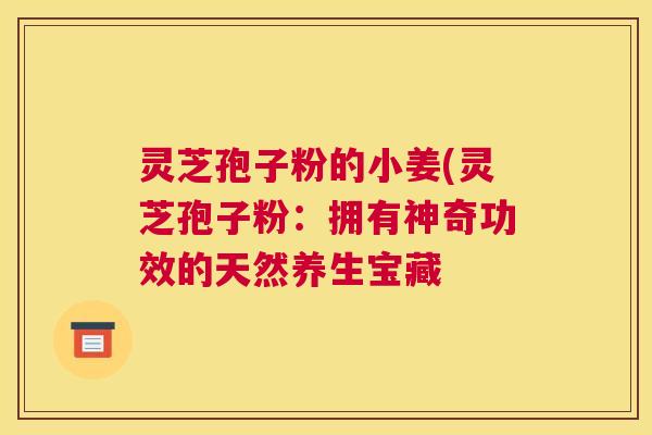 灵芝孢子粉的小姜(灵芝孢子粉：拥有神奇功效的天然养生宝藏