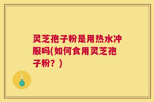 灵芝孢子粉是用热水冲服吗(如何食用灵芝孢子粉？)