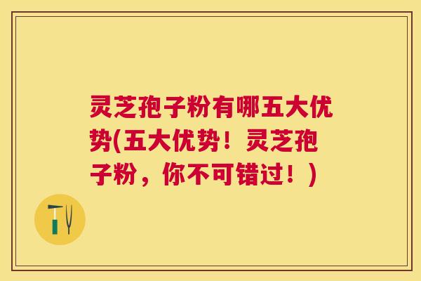 灵芝孢子粉有哪五大优势(五大优势!灵芝孢子粉,你不可错过!) 灵芝孢子粉有哪五大优势(五大优势!灵芝孢子粉,你不可错过!)