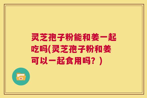 灵芝孢子粉能和姜一起吃吗(灵芝孢子粉和姜可以一起食用吗?) 灵芝孢子粉能和姜一起吃吗(灵芝孢子粉和姜可以一起食用吗?)