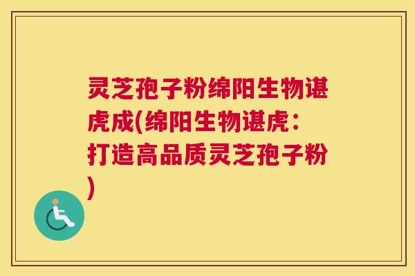 灵芝孢子粉绵阳生物谌虎成(绵阳生物谌虎：打造高品质灵芝孢子粉)
