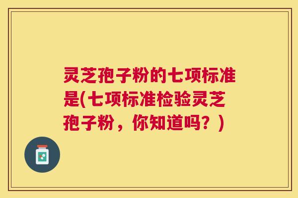 灵芝孢子粉的七项标准是(七项标准检验灵芝孢子粉，你知道吗？)