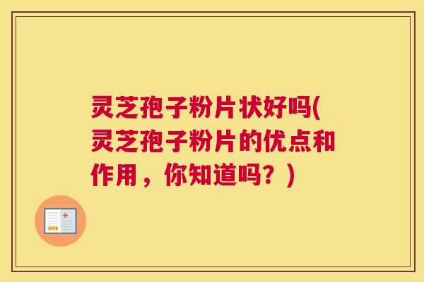 灵芝孢子粉片状好吗(灵芝孢子粉片的优点和作用，你知道吗？)