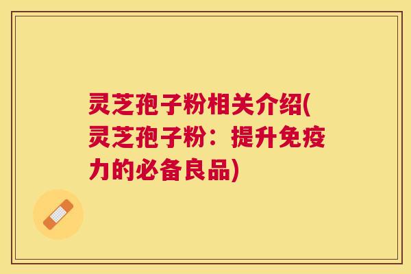 灵芝孢子粉相关介绍(灵芝孢子粉：提升免疫力的必备良品)