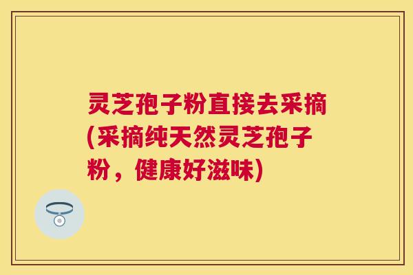 灵芝孢子粉直接去采摘(采摘纯天然灵芝孢子粉，健康好滋味)