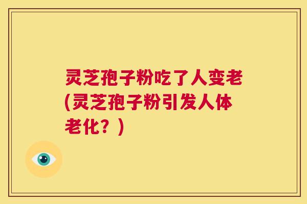灵芝孢子粉吃了人变老(灵芝孢子粉引发人体老化？)