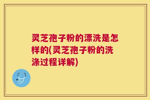 灵芝孢子粉的漂洗是怎样的(灵芝孢子粉的洗涤过程详解)