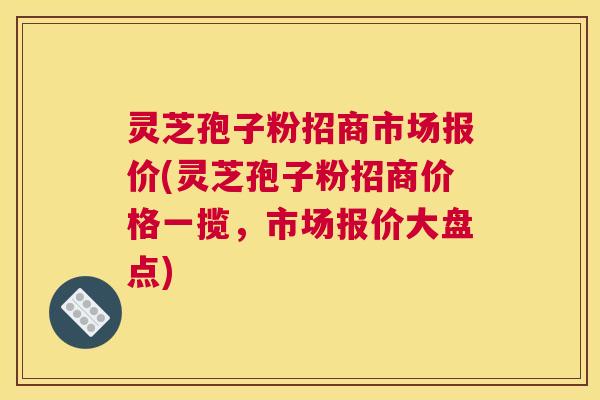 灵芝孢子粉招商市场报价(灵芝孢子粉招商价格一揽，市场报价大盘点)