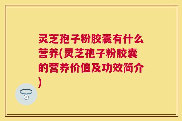灵芝孢子粉胶囊有什么营养(灵芝孢子粉胶囊的营养价值及功效简介)