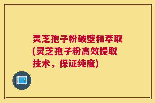 灵芝孢子粉破壁和萃取(灵芝孢子粉高效提取技术，保证纯度)