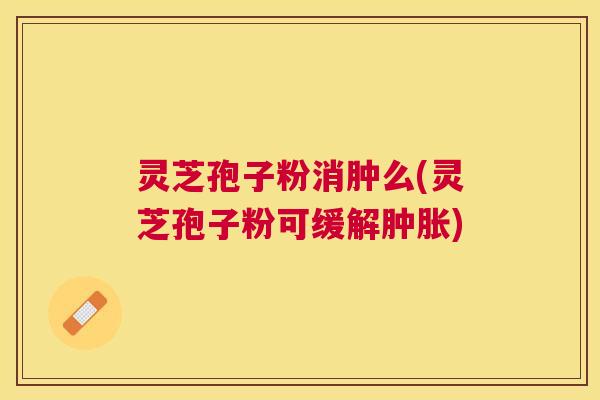 灵芝孢子粉消肿么(灵芝孢子粉可缓解肿胀)