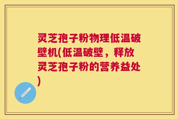 灵芝孢子粉物理低温破壁机(低温破壁，释放灵芝孢子粉的营养益处)
