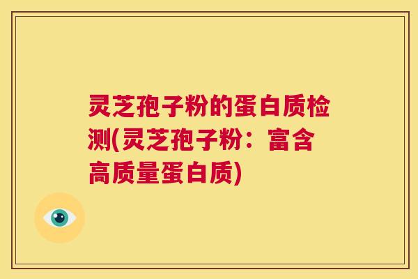 灵芝孢子粉的蛋白质检测(灵芝孢子粉：富含高质量蛋白质)
