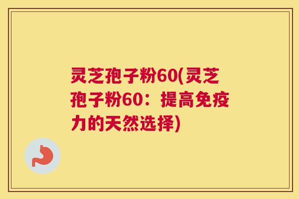 灵芝孢子粉60(灵芝孢子粉60:提高免疫力的天然选择) 灵芝孢子粉60(灵芝孢子粉60:提高免疫力的天然选择)
