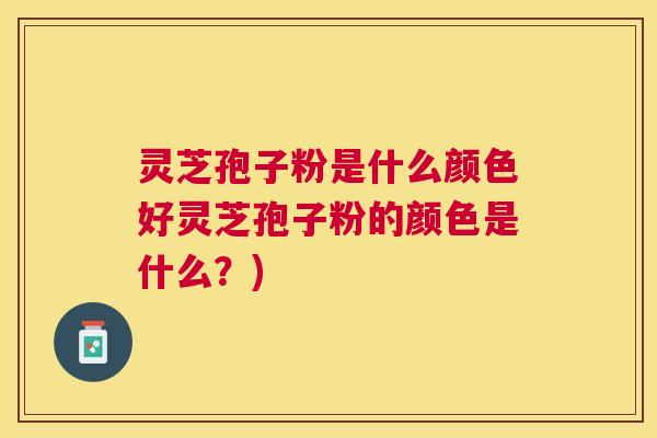 灵芝孢子粉是什么颜色好灵芝孢子粉的颜色是什么？)