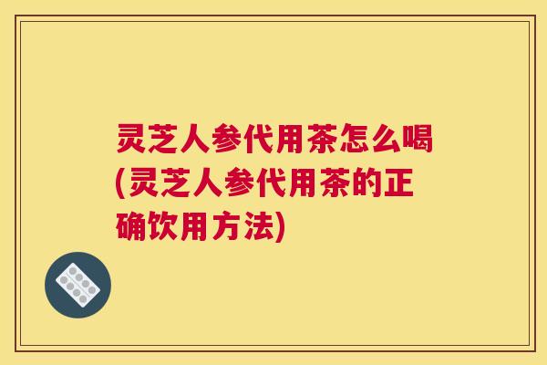 灵芝人参代用茶怎么喝(灵芝人参代用茶的正确饮用方法)