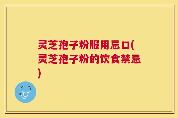 灵芝孢子粉服用忌口(灵芝孢子粉的饮食禁忌) 灵芝孢子粉服用忌口(灵芝孢子粉的饮食禁忌)