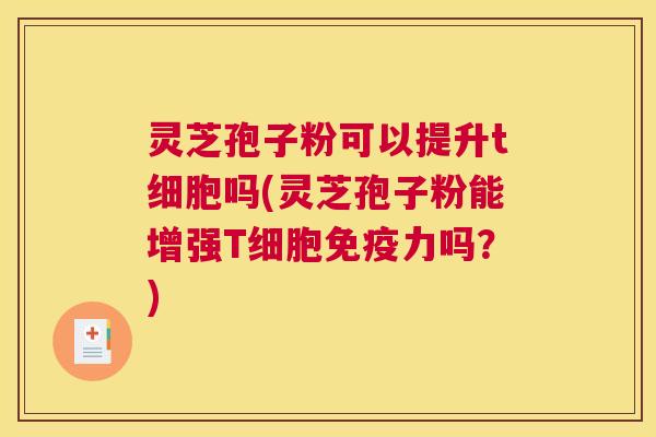 灵芝孢子粉可以提升t细胞吗(灵芝孢子粉能增强T细胞免疫力吗？)