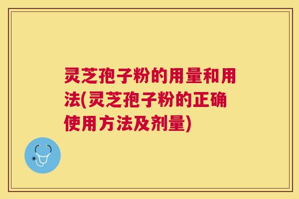 灵芝孢子粉的用量和用法(灵芝孢子粉的正确使用方法及剂量)