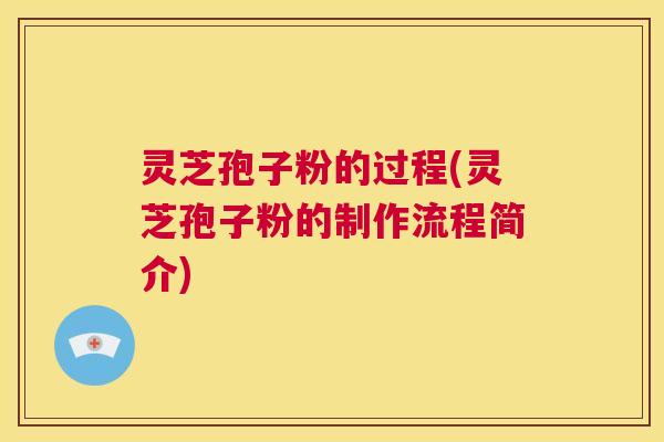 灵芝孢子粉的过程(灵芝孢子粉的制作流程简介) 灵芝孢子粉的过程(灵芝孢子粉的制作流程简介)
